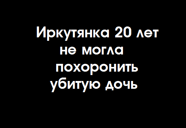 Иркутянка 20 лет не могла похоронить убитую дочь