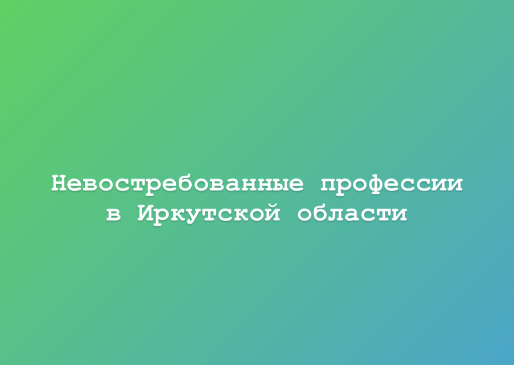 Невостребованные профессии в Иркутской области Невостребованные профессии в Иркутской области
