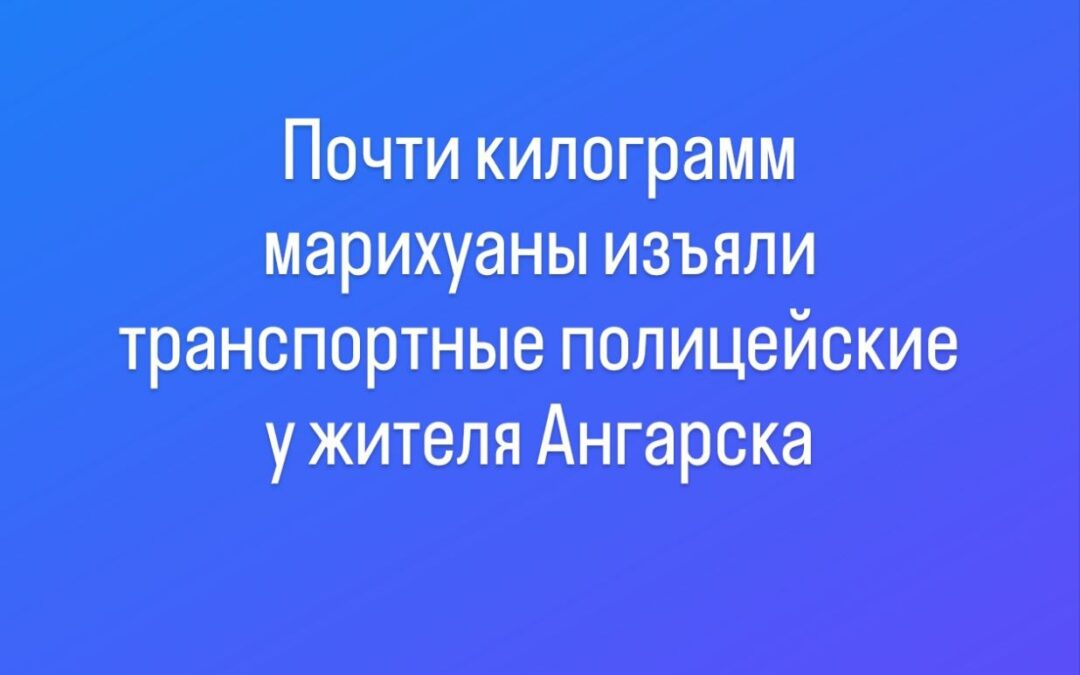 Транспортные полицейские изъяли почти килограмм марихуаны у жителя Ангарска