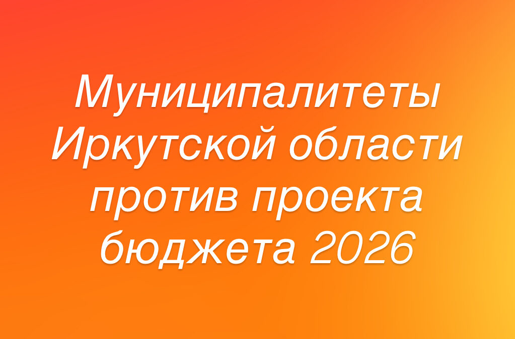 Муниципалитеты Иркутской области выступили против проекта бюджета на 2026 год