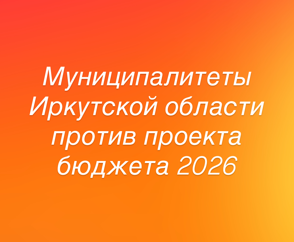 Муниципалитеты Иркутской области выступили против проекта бюджета на 2026 год