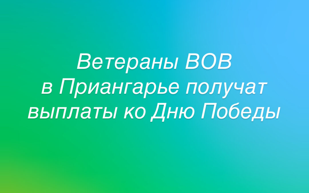 Ветераны Великой Отечественной войны в Иркутской области получат единовременную выплату ко Дню Победы
