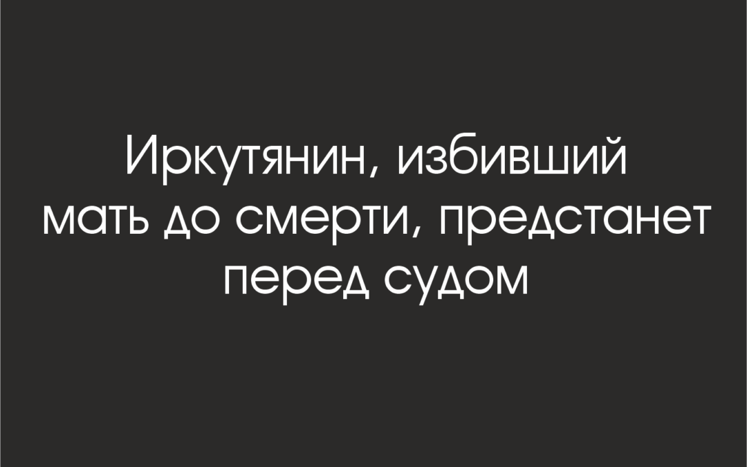 Иркутянин, избивший мать до смерти, предстанет перед судом