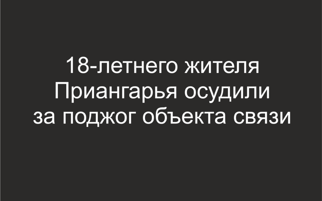 18-летнего жителя Приангарья осудили за поджог объекта связи
